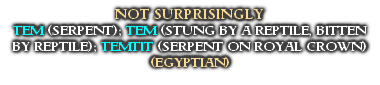 NOT SURPRISINGLY
TEM (SERPENT); TEM (STUNG BY A REPTILE, BITTEN BY REPTILE); TEMTIT (SERPENT ON ROYAL CROWN) (EGYPTIAN)