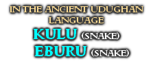 IN THE ANCIENT UDUGHAN LANGUAGE
KULU (SNAKE)     EBURU (SNAKE)