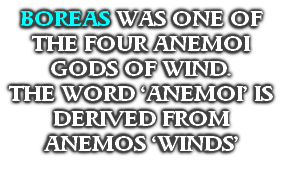BOREAS WAS ONE OF THE FOUR ANEMOI GODS OF WIND.
THE WORD ‘ANEMOI’ IS DERIVED FROM ANEMOS ‘WINDS’