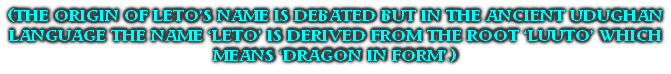 (THE ORIGIN OF LETO’S NAME IS DEBATED BUT IN THE ANCIENT UDUGHAN LANGUAGE THE NAME ‘LETO’ IS DERIVED FROM THE ROOT ‘LUUTO’ WHICH MEANS ‘DRAGON IN FORM’.)