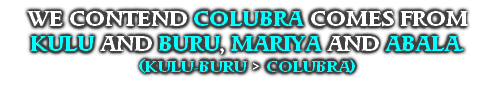 WE CONTEND COLUBRA COMES FROM KULU AND BURU, MARIYA AND ABALA.
(KULU-BURU > COLUBRA)